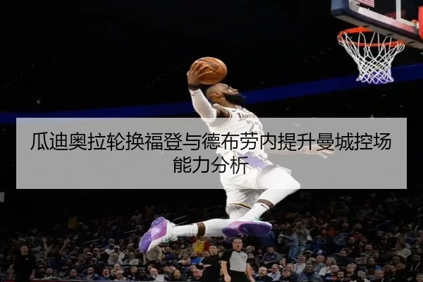瓜迪奥拉轮换福登与德布劳内提升曼城控场能力分析