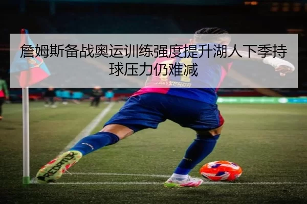 詹姆斯备战奥运训练强度提升湖人下季持球压力仍难减