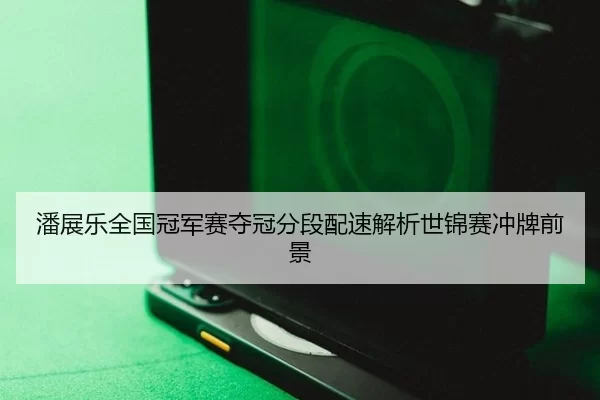 潘展乐全国冠军赛夺冠分段配速解析世锦赛冲牌前景