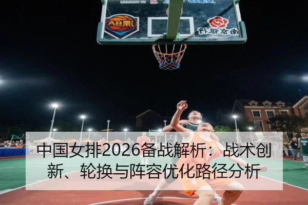 中国女排2026备战解析：战术创新、轮换与阵容优化路径分析