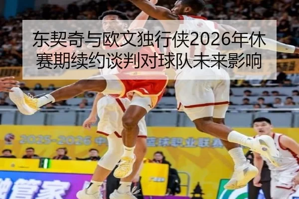 东契奇与欧文独行侠2026年休赛期续约谈判对球队未来影响