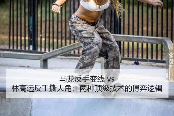 马龙反手变线 vs 林高远反手撕大角：两种顶级技术的博弈逻辑
